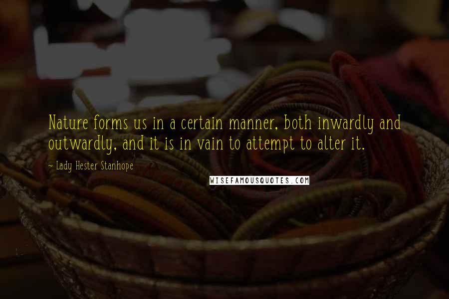 Lady Hester Stanhope quotes: Nature forms us in a certain manner, both inwardly and outwardly, and it is in vain to attempt to alter it.