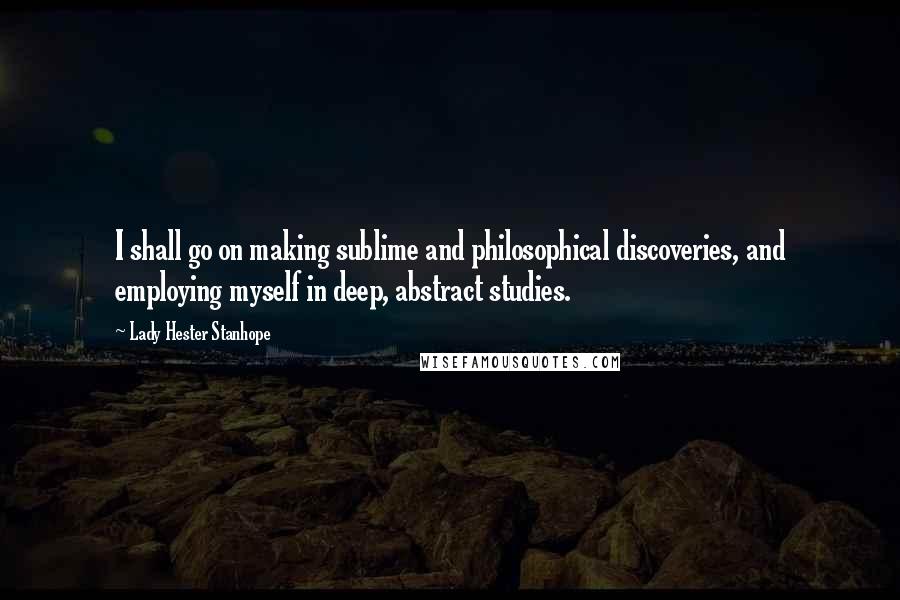 Lady Hester Stanhope quotes: I shall go on making sublime and philosophical discoveries, and employing myself in deep, abstract studies.