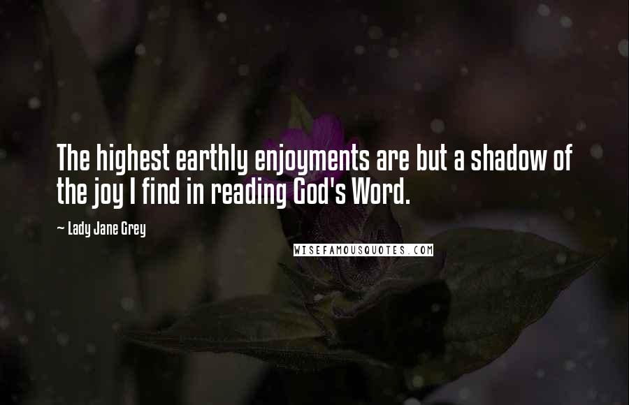 Lady Jane Grey quotes: The highest earthly enjoyments are but a shadow of the joy I find in reading God's Word.