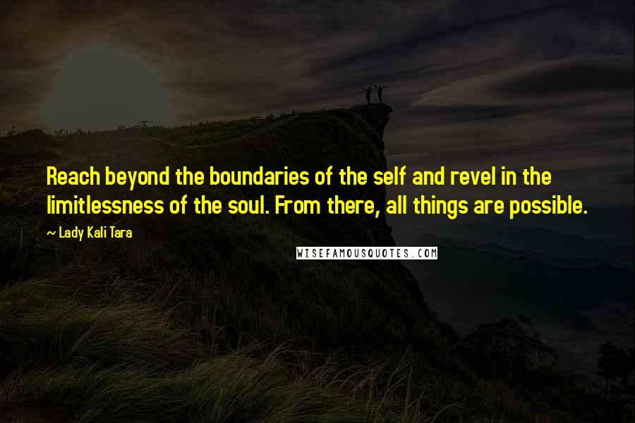 Lady Kali Tara quotes: Reach beyond the boundaries of the self and revel in the limitlessness of the soul. From there, all things are possible.