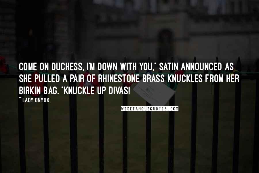 Lady Onyxx quotes: Come on Duchess, I'm down with you," Satin announced as she pulled a pair of rhinestone brass knuckles from her Birkin bag. "Knuckle up divas!