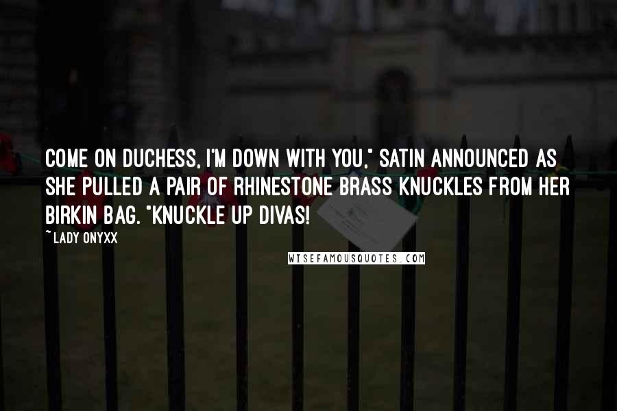 Lady Onyxx quotes: Come on Duchess, I'm down with you," Satin announced as she pulled a pair of rhinestone brass knuckles from her Birkin bag. "Knuckle up divas! Lady Onyxx quotes: Come on Duchess, I'm down with you," Satin announced as she pulled a pair of rhinestone brass knuckles from her Birkin bag. "Knuckle up divas!