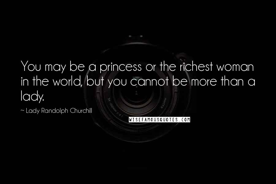 Lady Randolph Churchill quotes: You may be a princess or the richest woman in the world, but you cannot be more than a lady.