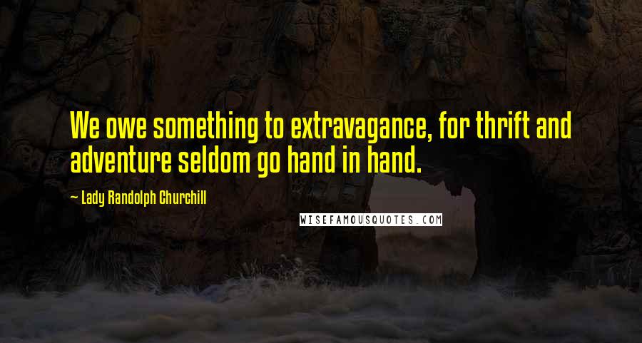 Lady Randolph Churchill quotes: We owe something to extravagance, for thrift and adventure seldom go hand in hand.