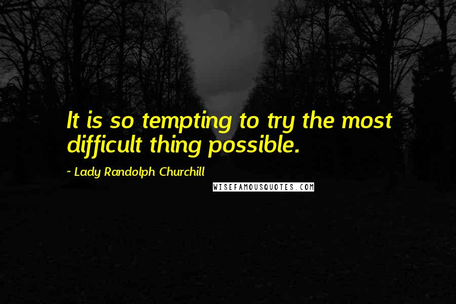 Lady Randolph Churchill quotes: It is so tempting to try the most difficult thing possible.