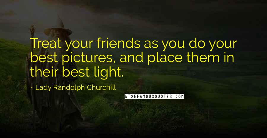 Lady Randolph Churchill quotes: Treat your friends as you do your best pictures, and place them in their best light.