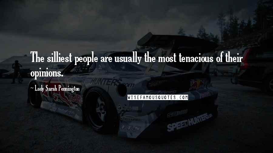 Lady Sarah Pennington quotes: The silliest people are usually the most tenacious of their opinions.