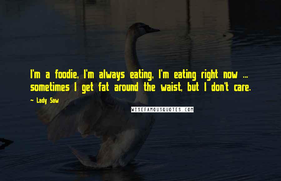 Lady Saw quotes: I'm a foodie, I'm always eating, I'm eating right now ... sometimes I get fat around the waist, but I don't care. Lady Saw quotes: I'm a foodie, I'm always eating, I'm eating right now ... sometimes I get fat around the waist, but I don't care.