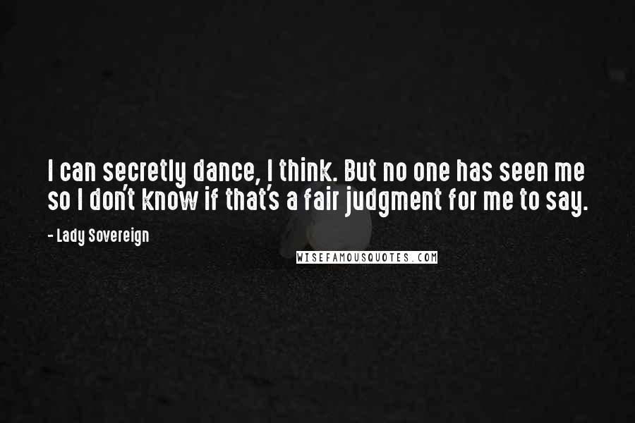 Lady Sovereign quotes: I can secretly dance, I think. But no one has seen me so I don't know if that's a fair judgment for me to say.