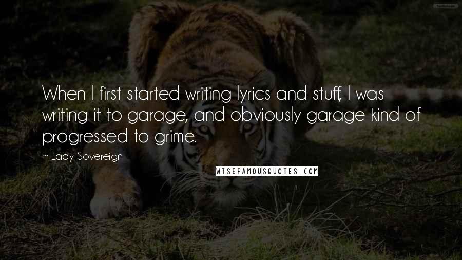 Lady Sovereign quotes: When I first started writing lyrics and stuff, I was writing it to garage, and obviously garage kind of progressed to grime.