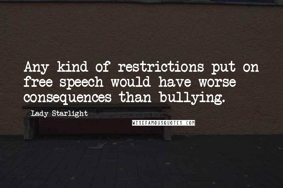 Lady Starlight quotes: Any kind of restrictions put on free speech would have worse consequences than bullying. Lady Starlight quotes: Any kind of restrictions put on free speech would have worse consequences than bullying.