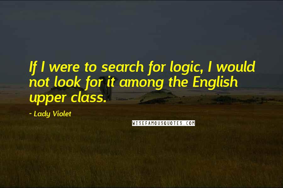 Lady Violet quotes: If I were to search for logic, I would not look for it among the English upper class.