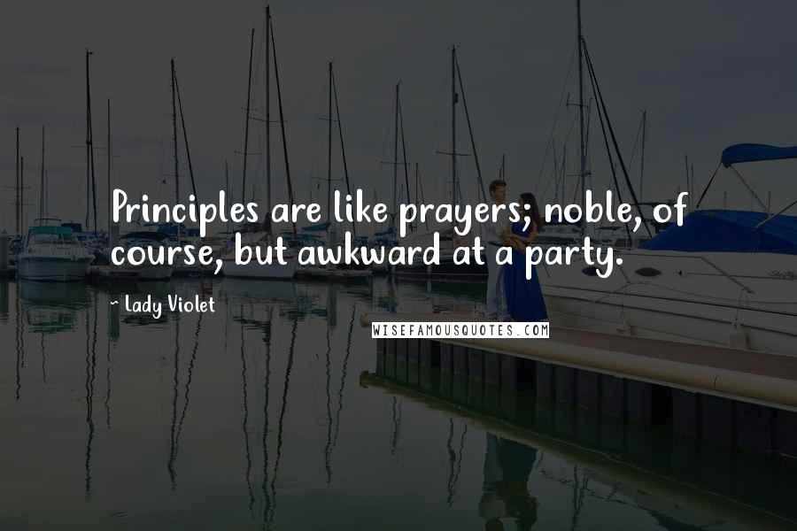 Lady Violet quotes: Principles are like prayers; noble, of course, but awkward at a party.