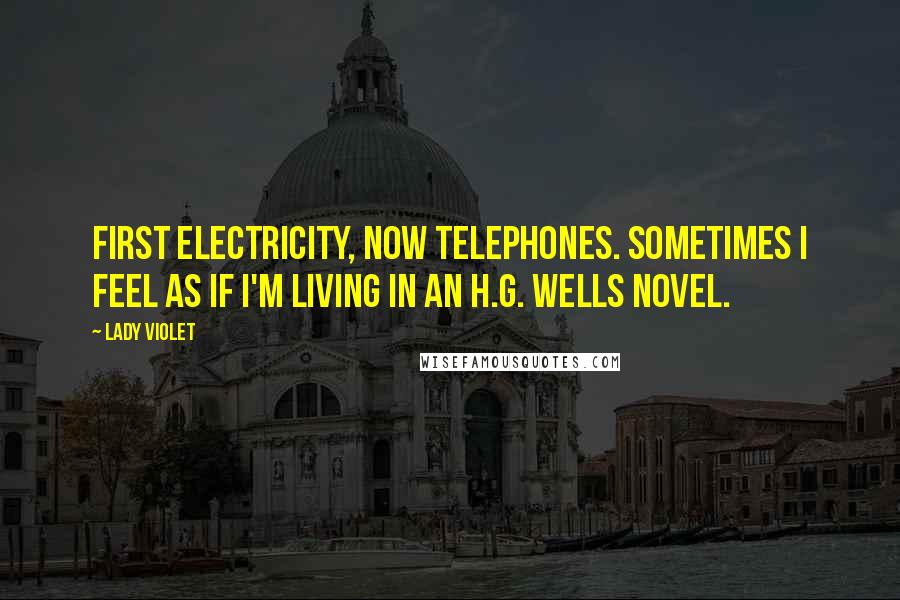 Lady Violet quotes: First electricity, now telephones. Sometimes I feel as if I'm living in an H.G. Wells novel.