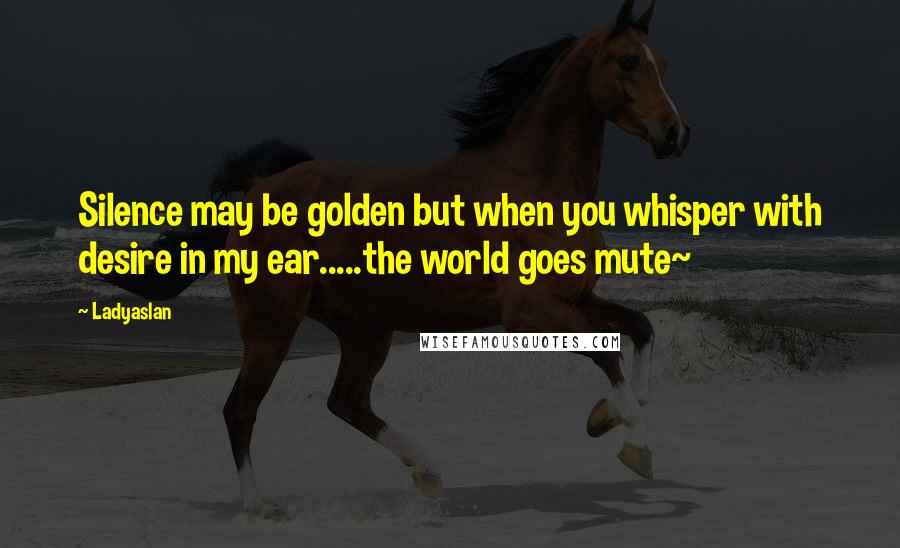 Ladyaslan quotes: Silence may be golden but when you whisper with desire in my ear.....the world goes mute~