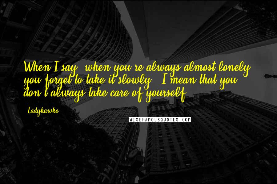Ladyhawke quotes: When I say "when you're always almost lonely, you forget to take it slowly," I mean that you don't always take care of yourself.