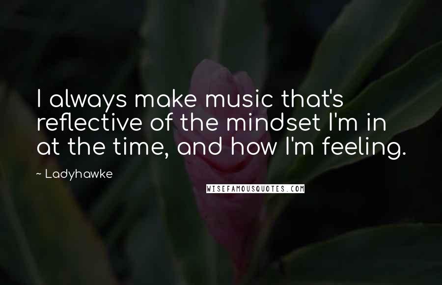 Ladyhawke quotes: I always make music that's reflective of the mindset I'm in at the time, and how I'm feeling.