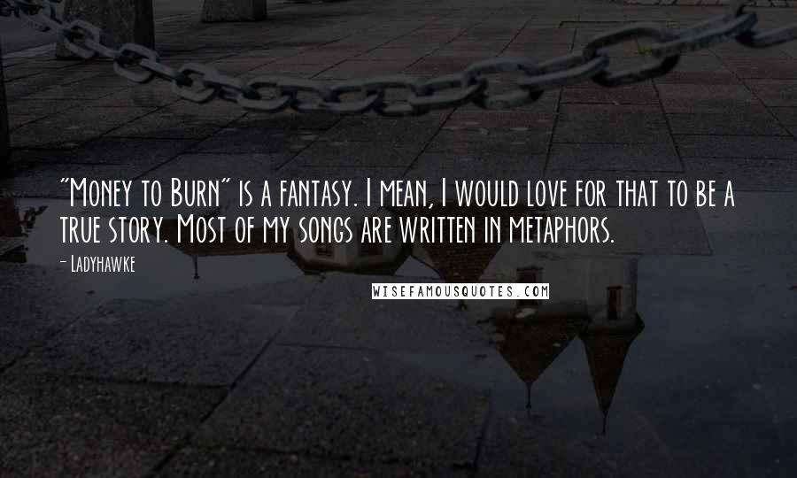 Ladyhawke quotes: "Money to Burn" is a fantasy. I mean, I would love for that to be a true story. Most of my songs are written in metaphors. Ladyhawke quotes: "Money to Burn" is a fantasy. I mean, I would love for that to be a true story. Most of my songs are written in metaphors.