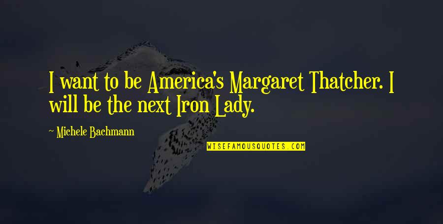 Lady's Quotes By Michele Bachmann: I want to be America's Margaret Thatcher. I