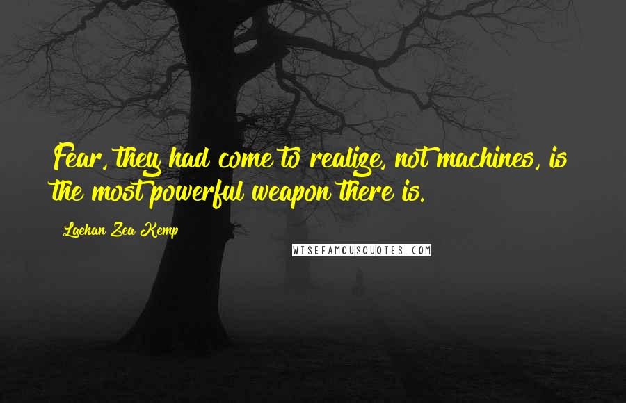 Laekan Zea Kemp quotes: Fear, they had come to realize, not machines, is the most powerful weapon there is.