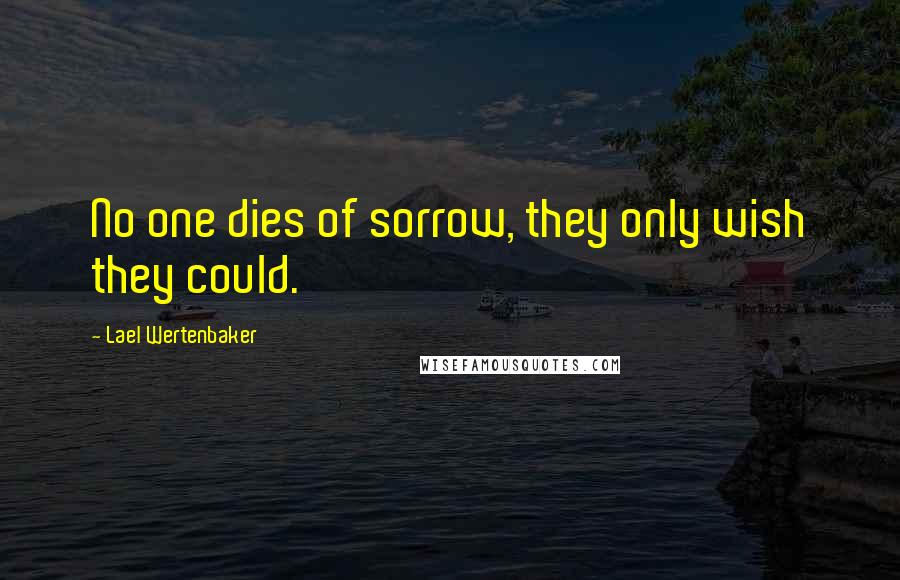 Lael Wertenbaker quotes: No one dies of sorrow, they only wish they could.
