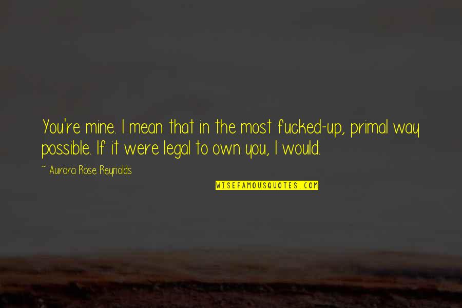 Laemmle Pasadena Quotes By Aurora Rose Reynolds: You're mine. I mean that in the most Laemmle Pasadena Quotes By Aurora Rose Reynolds: You're mine. I mean that in the most