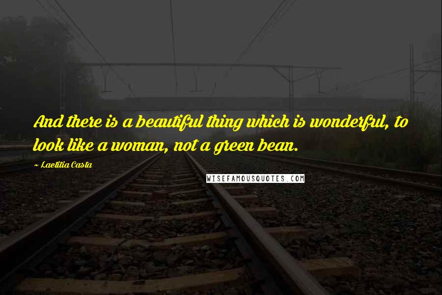 Laetitia Casta quotes: And there is a beautiful thing which is wonderful, to look like a woman, not a green bean.