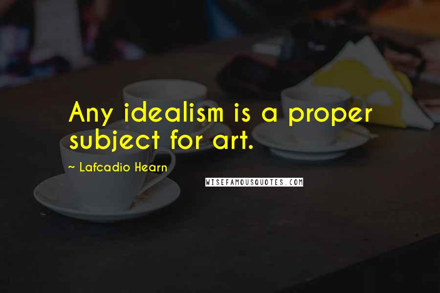 Lafcadio Hearn quotes: Any idealism is a proper subject for art.