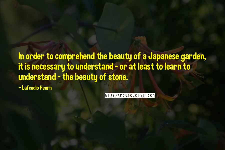 Lafcadio Hearn quotes: In order to comprehend the beauty of a Japanese garden, it is necessary to understand - or at least to learn to understand - the beauty of stone.