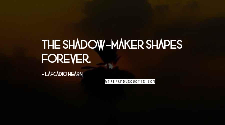 Lafcadio Hearn quotes: The Shadow-maker shapes forever.