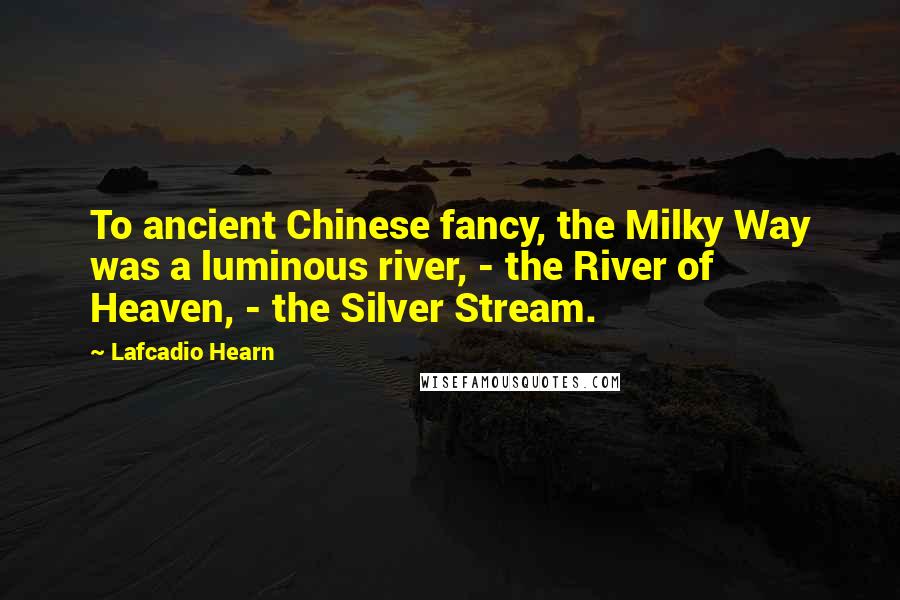 Lafcadio Hearn quotes: To ancient Chinese fancy, the Milky Way was a luminous river, - the River of Heaven, - the Silver Stream.