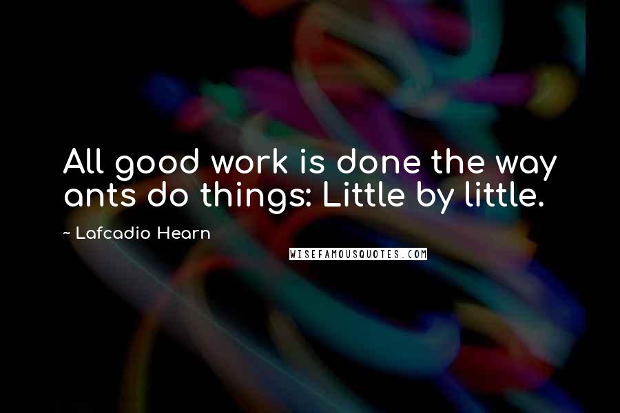 Lafcadio Hearn quotes: All good work is done the way ants do things: Little by little.