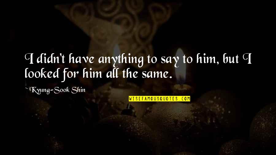 Lafley Aletha Quotes By Kyung-Sook Shin: I didn't have anything to say to him, Lafley Aletha Quotes By Kyung-Sook Shin: I didn't have anything to say to him,