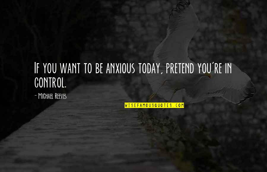 Lafrieda Meats Quotes By Michael Reeves: If you want to be anxious today, pretend Lafrieda Meats Quotes By Michael Reeves: If you want to be anxious today, pretend