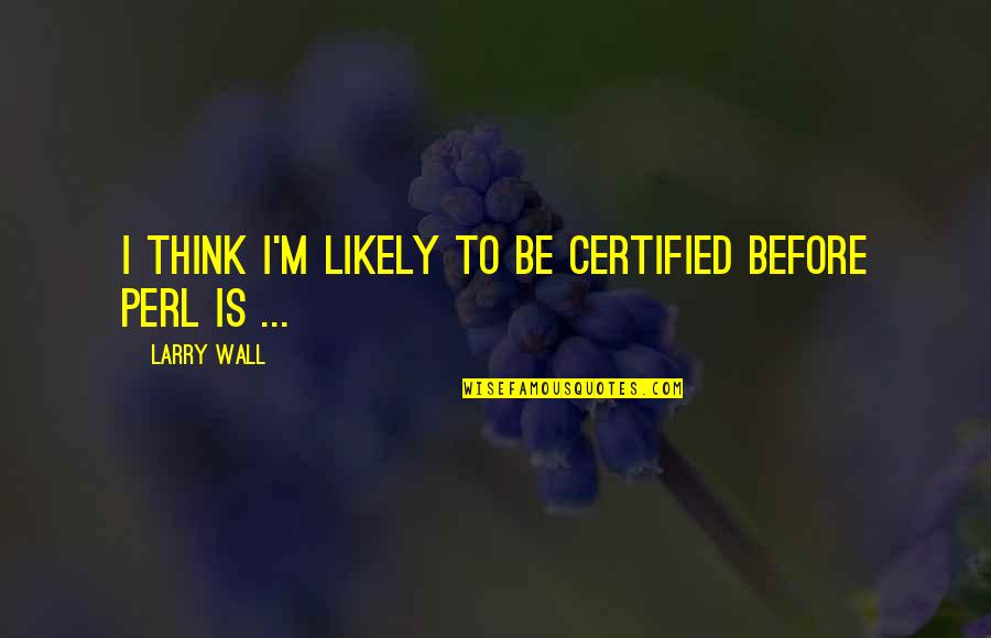 Lagargas Quotes By Larry Wall: I think I'm likely to be certified before