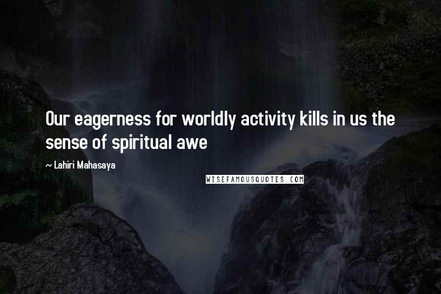 Lahiri Mahasaya quotes: Our eagerness for worldly activity kills in us the sense of spiritual awe