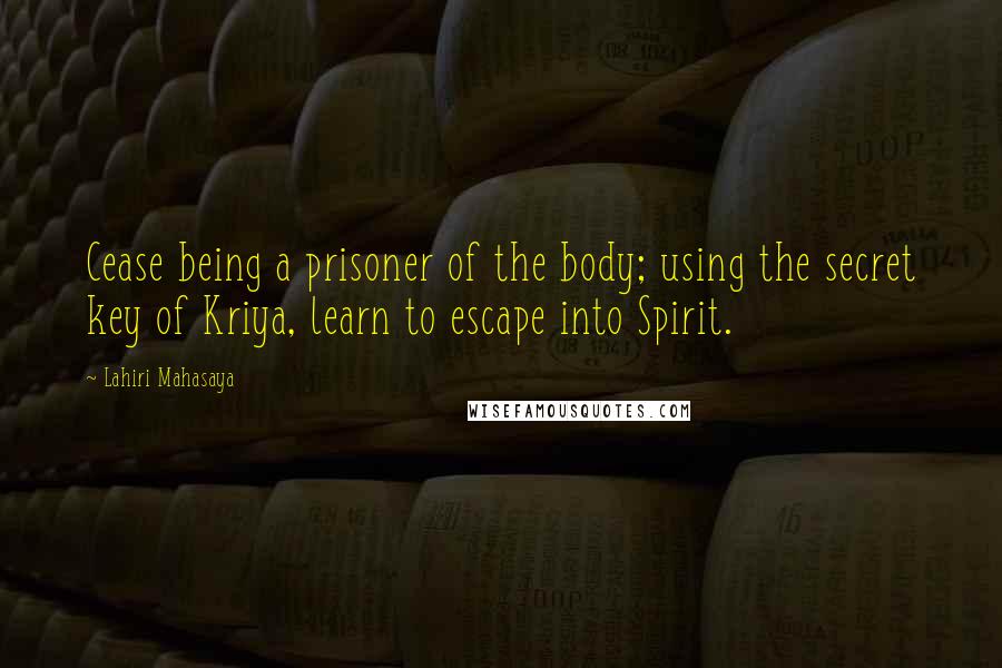 Lahiri Mahasaya quotes: Cease being a prisoner of the body; using the secret key of Kriya, learn to escape into Spirit.