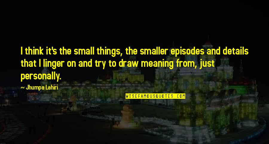Lahiri Quotes By Jhumpa Lahiri: I think it's the small things, the smaller