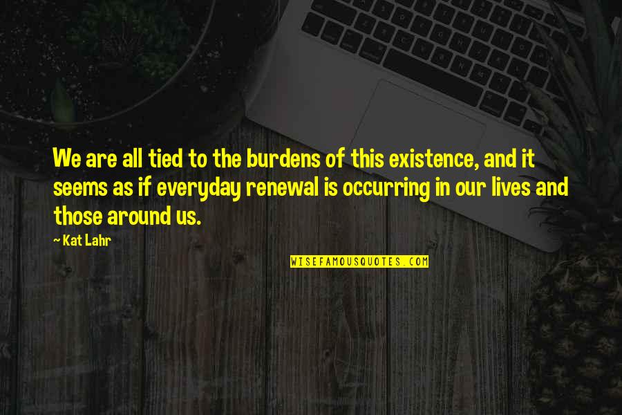 Lahr Quotes By Kat Lahr: We are all tied to the burdens of Lahr Quotes By Kat Lahr: We are all tied to the burdens of