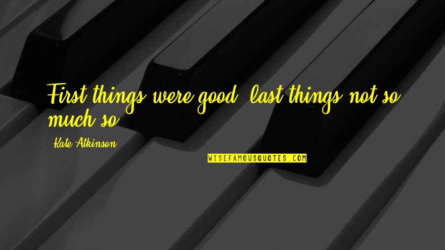 Lai Kas Quotes By Kate Atkinson: First things were good, last things not so Lai Kas Quotes By Kate Atkinson: First things were good, last things not so