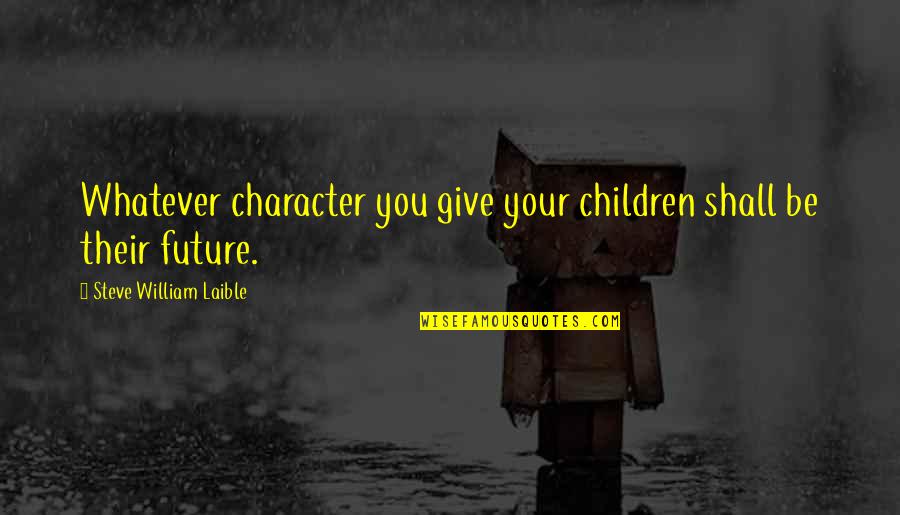 Laible Quotes By Steve William Laible: Whatever character you give your children shall be Laible Quotes By Steve William Laible: Whatever character you give your children shall be
