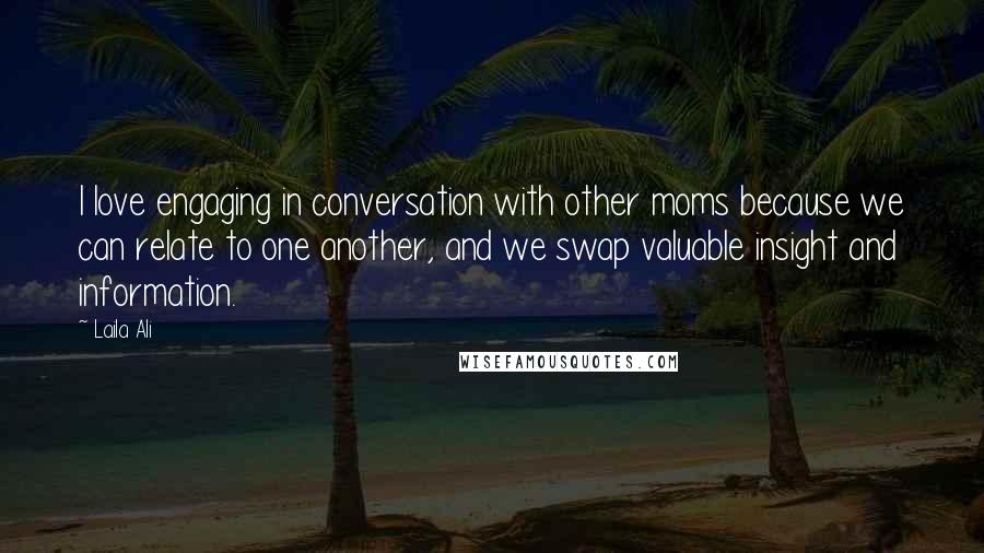 Laila Ali quotes: I love engaging in conversation with other moms because we can relate to one another, and we swap valuable insight and information.