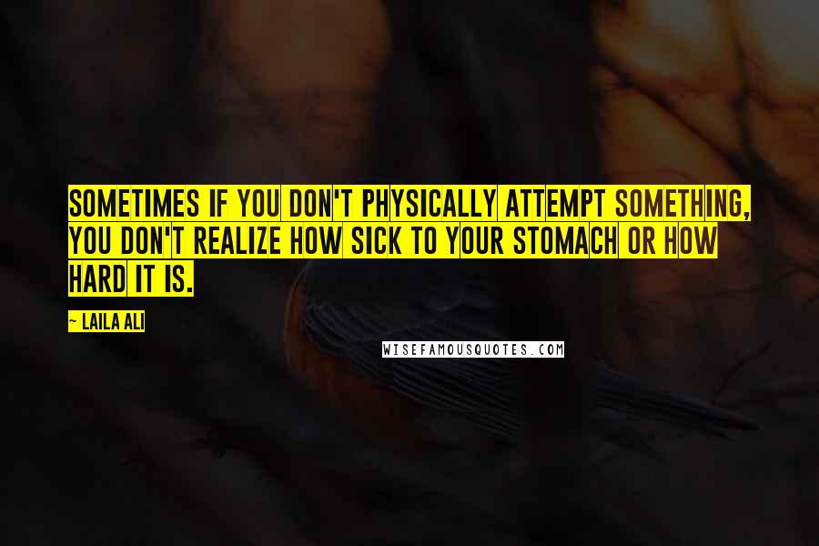 Laila Ali quotes: Sometimes if you don't physically attempt something, you don't realize how sick to your stomach or how hard it is.