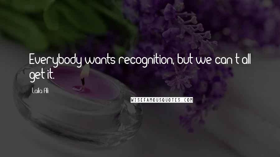 Laila Ali quotes: Everybody wants recognition, but we can't all get it.