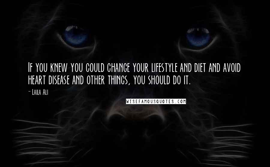 Laila Ali quotes: If you knew you could change your lifestyle and diet and avoid heart disease and other things, you should do it.