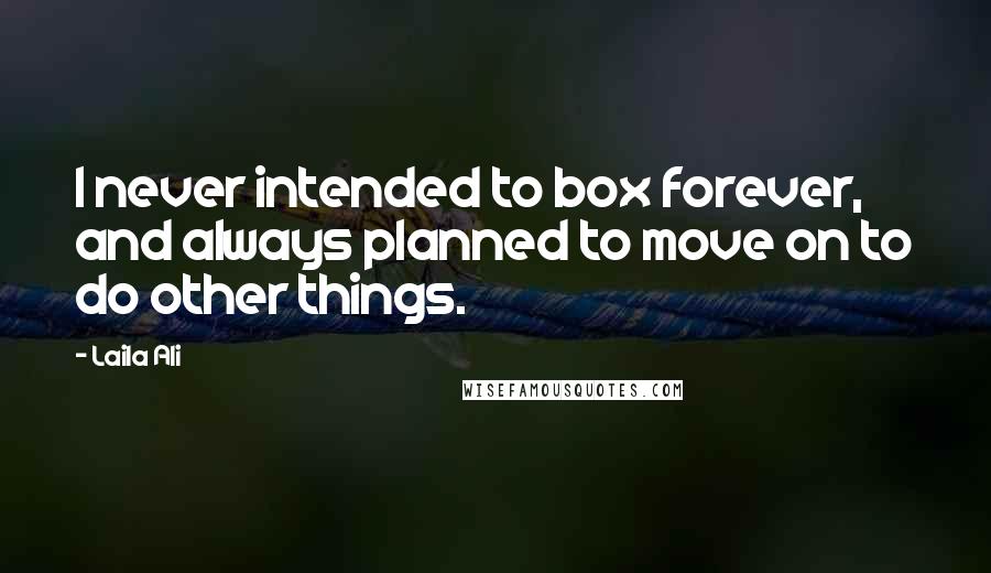 Laila Ali quotes: I never intended to box forever, and always planned to move on to do other things.