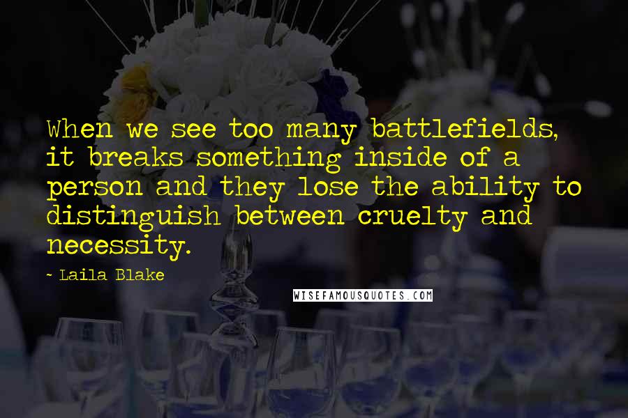 Laila Blake quotes: When we see too many battlefields, it breaks something inside of a person and they lose the ability to distinguish between cruelty and necessity.