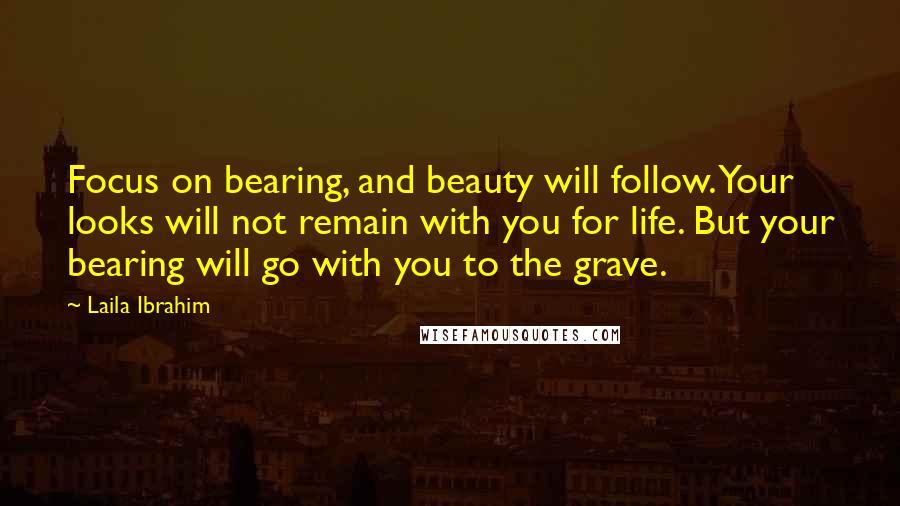 Laila Ibrahim quotes: Focus on bearing, and beauty will follow. Your looks will not remain with you for life. But your bearing will go with you to the grave.