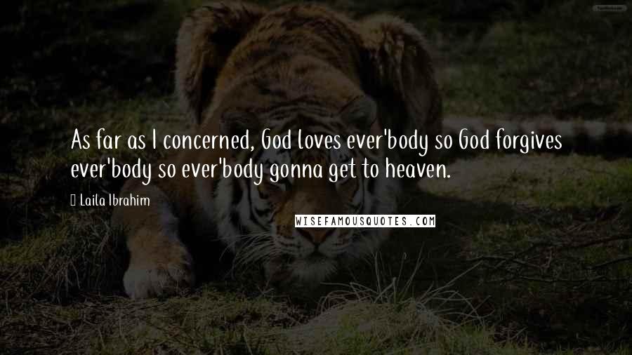 Laila Ibrahim quotes: As far as I concerned, God loves ever'body so God forgives ever'body so ever'body gonna get to heaven.