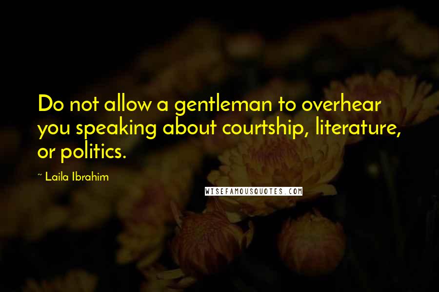 Laila Ibrahim quotes: Do not allow a gentleman to overhear you speaking about courtship, literature, or politics.